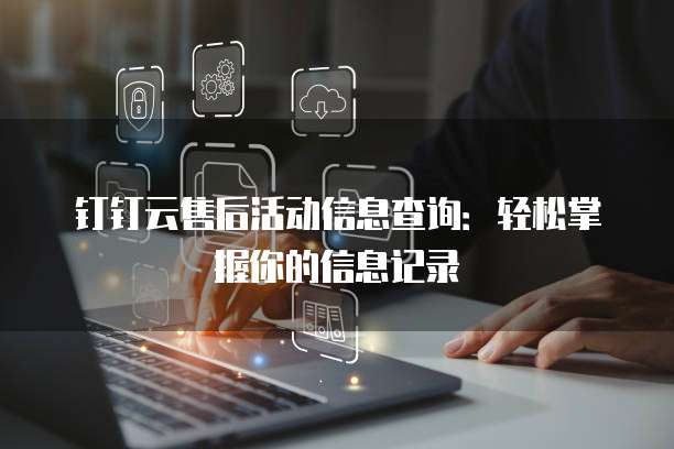 钉钉云售后活动信息查询:轻松掌握你的信息记录