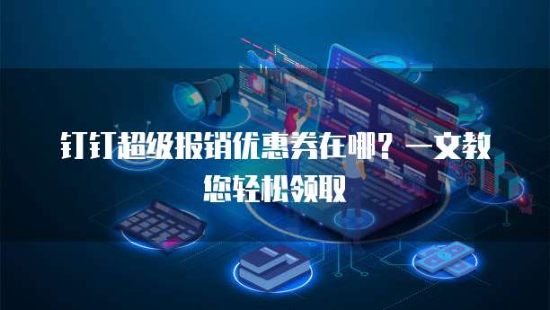 钉钉超级报销优惠券在哪?一文教您轻松领取