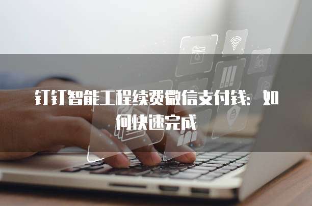 钉钉智能工程续费微信支付钱:如何快速完成