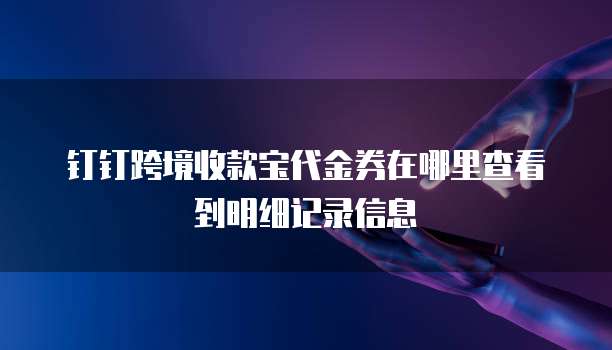 钉钉跨境收款宝代金券在哪里查看到明细记录信息