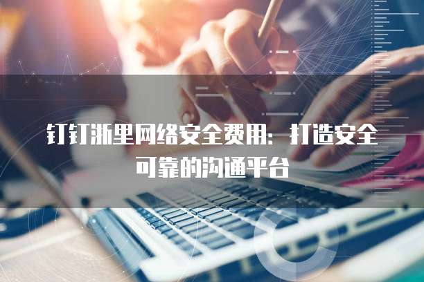 钉钉浙里网络安全费用:打造安全可靠的沟通平台