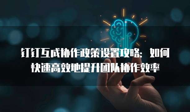 钉钉互成协作政策设置攻略:如何快速高效地提升团队协作效率