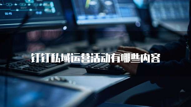 钉钉私域运营活动有哪些内容