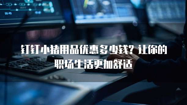 钉钉小猪用品优惠多少钱?让你的职场生活更加舒适