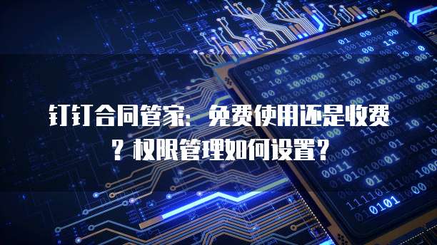 钉钉合同管家:免费使用还是收费?权限管理如何设置?