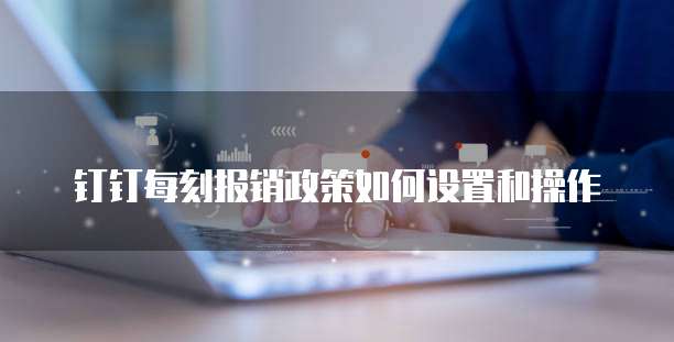 钉钉每刻报销政策如何设置和操作