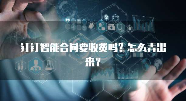 钉钉智能合同要收费吗?怎么弄出来?