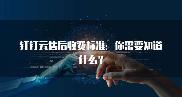 钉钉云售后收费标准:你需要知道什么?