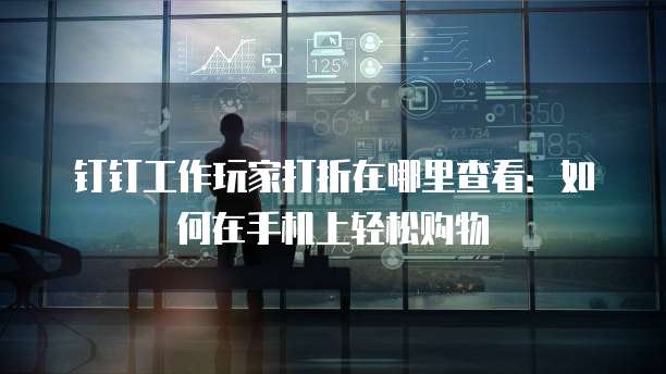 钉钉工作玩家打折在哪里查看:如何在手机上轻松购物