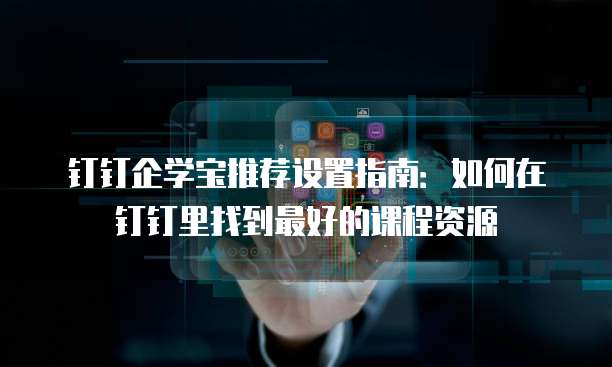 钉钉企学宝推荐设置指南:如何在钉钉里找到最好的课程资源