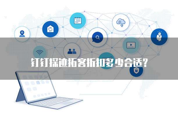 钉钉探迹拓客折扣多少合适？