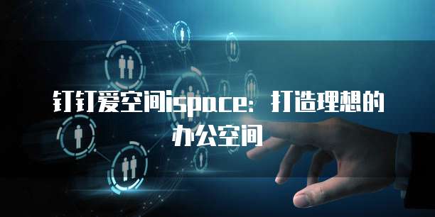 钉钉爱空间ispace:打造理想的办公空间