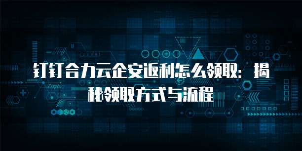 钉钉合力云企安返利怎么领取:揭秘领取方式与流程