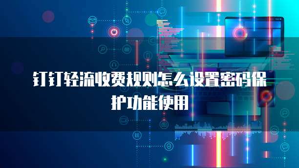 钉钉轻流收费规则怎么设置密码保护功能使用