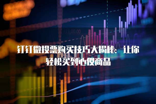 钉钉微投票购买技巧大揭秘：让你轻松买到心仪商品
