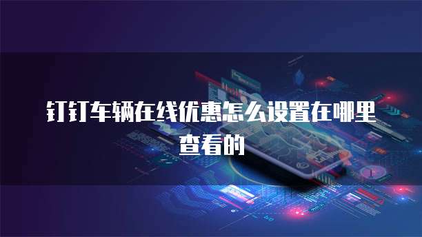 钉钉车辆在线优惠怎么设置在哪里查看的