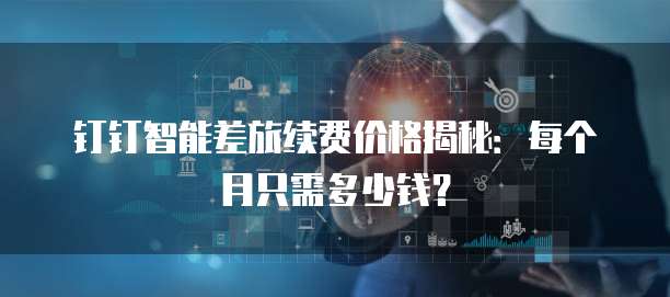 钉钉智能差旅续费价格揭秘:每个月只需多少钱?