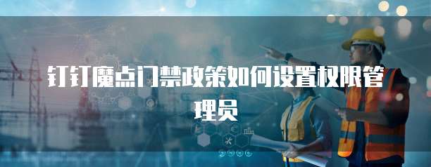 钉钉魔点门禁政策如何设置权限管理员