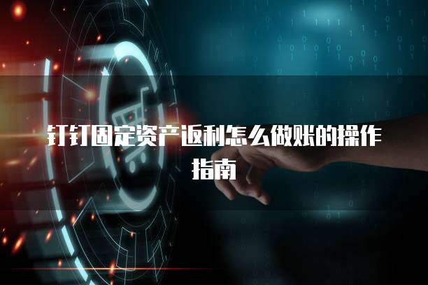 钉钉固定资产返利怎么做账的操作指南