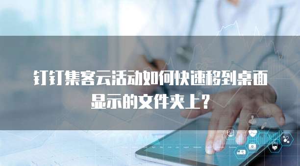 钉钉集客云活动如何快速移到桌面显示的文件夹上?