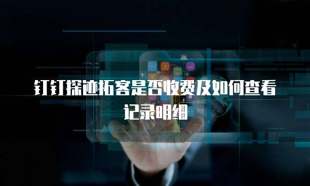 钉钉探迹拓客是否收费及如何查看记录明细