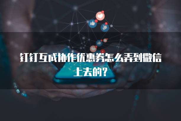 钉钉互成协作优惠券怎么弄到微信上去的?