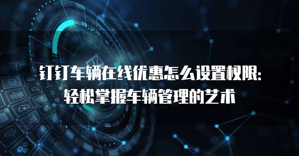 钉钉车辆在线优惠怎么设置权限:轻松掌握车辆管理的艺术
