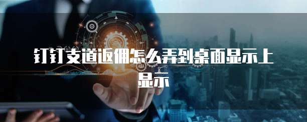 钉钉支道返佣怎么弄到桌面显示上显示