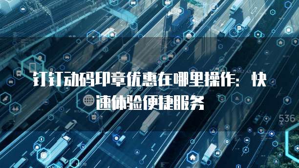 钉钉动码印章优惠在哪里操作:快速体验便捷服务