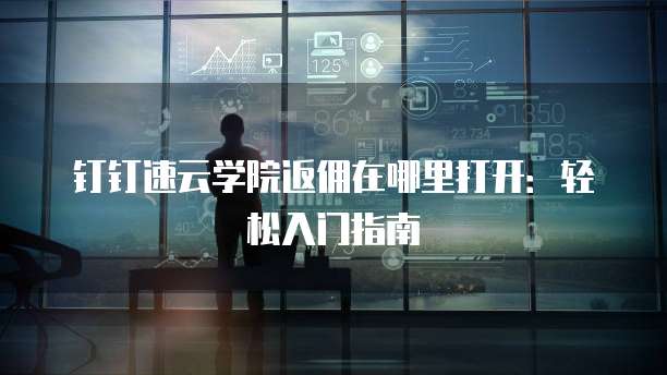 钉钉速云学院返佣在哪里打开:轻松入门指南