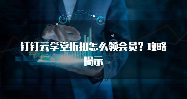 钉钉云学堂折扣怎么领会员?攻略揭示