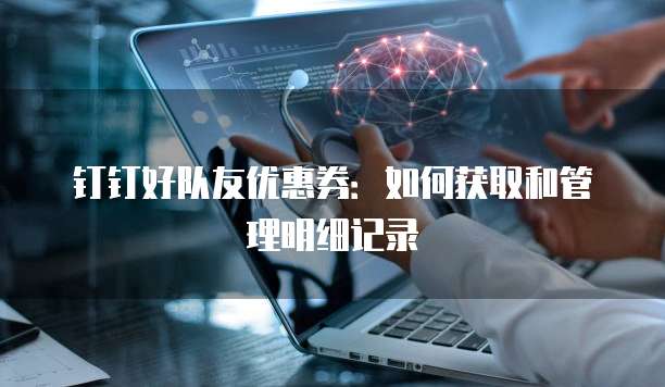 钉钉好队友优惠券:如何获取和管理明细记录