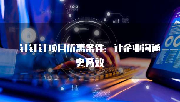 钉钉钉项目优惠条件:让企业沟通更高效
