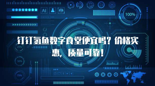 钉钉氢鱼数字食堂便宜吗?价格实惠,质量可靠!