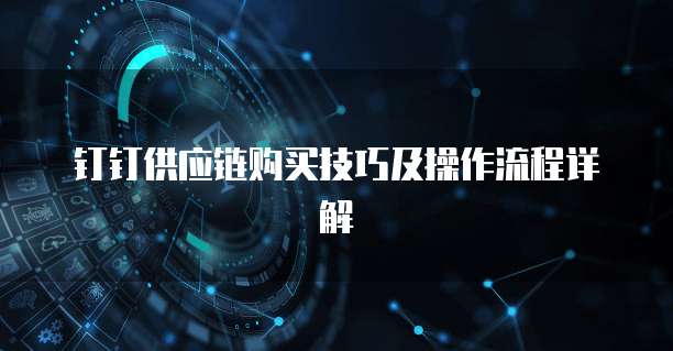 钉钉供应链购买技巧及操作流程详解