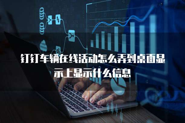 钉钉车辆在线活动怎么弄到桌面显示上显示什么信息