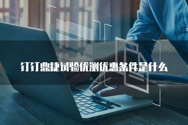 钉钉鼎捷试验优测优惠条件是什么