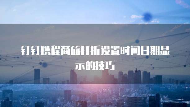 钉钉携程商旅打折设置时间日期显示的技巧