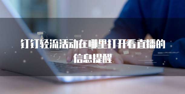 钉钉轻流活动在哪里打开看直播的信息提醒