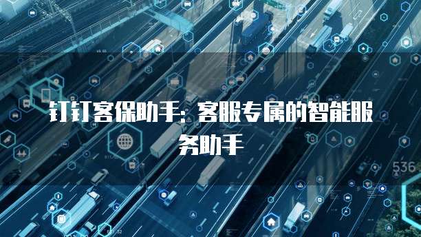 钉钉客保助手: 客服专属的智能服务助手