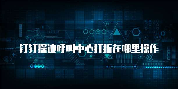 钉钉探迹呼叫中心打折在哪里操作