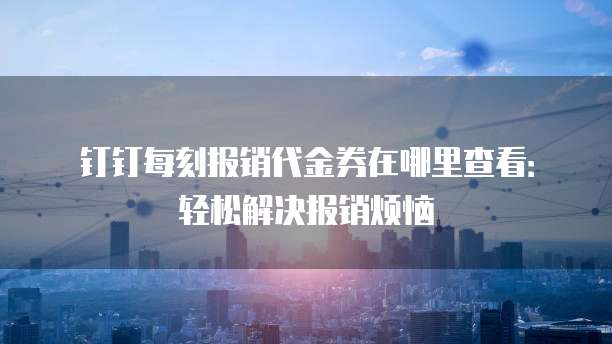 钉钉每刻报销代金券在哪里查看：轻松解决报销烦恼