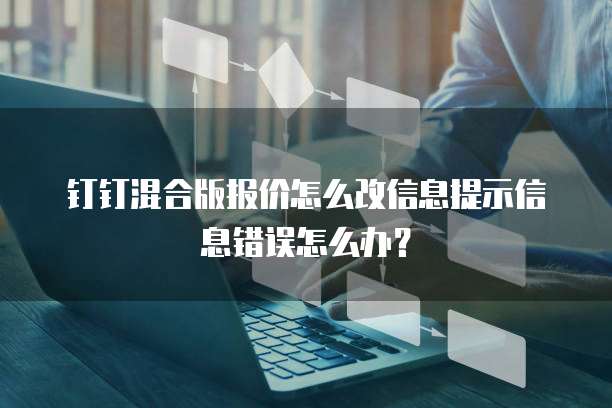 钉钉混合版报价怎么改信息提示信息错误怎么办?