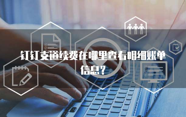 钉钉支道续费在哪里查看明细账单信息?