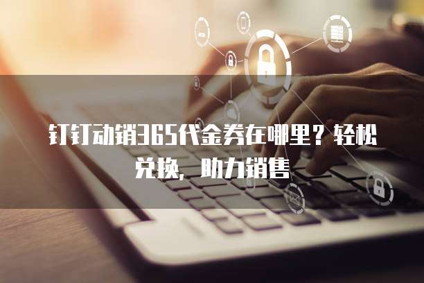 钉钉动销365代金券在哪里?轻松兑换,助力销售