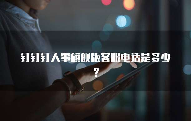 钉钉钉人事旗舰版客服电话是多少?