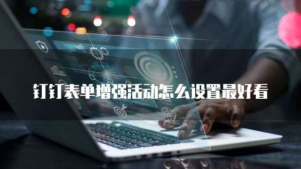 钉钉表单增强活动怎么设置最好看