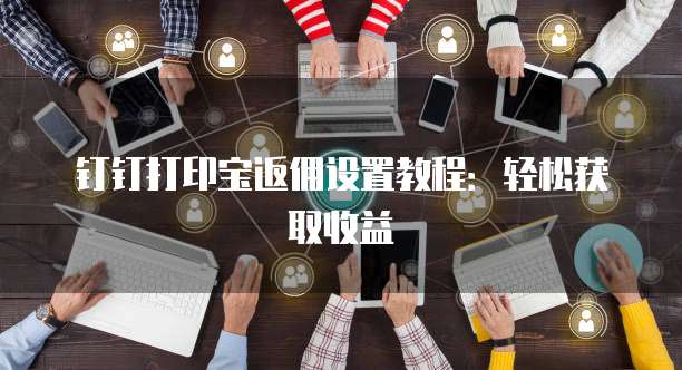 钉钉打印宝返佣设置教程:轻松获取收益