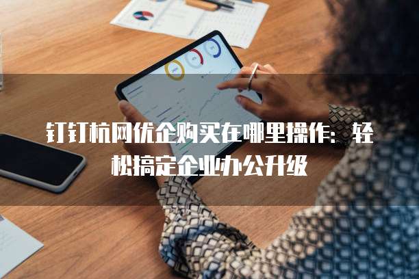 钉钉杭网优企购买在哪里操作:轻松搞定企业办公升级