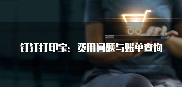 钉钉打印宝:费用问题与账单查询